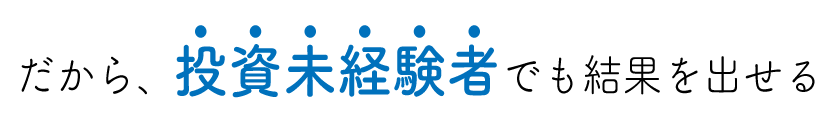 だから、投資未経験者でも結果を出せる
